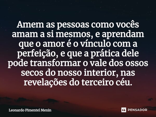 Amem as pessoas como vocês amam a si mesmos, e aprendam que o amor é o vínculo com a perfeição, e que a prática dele pode transformar o vale dos ossos secos do ... Frase de Leonardo Pimentel Menin.