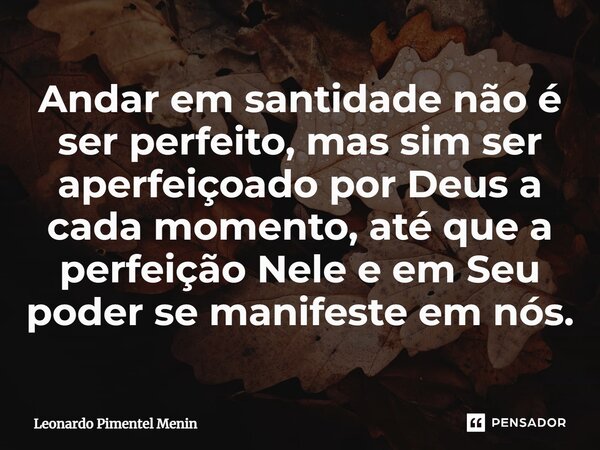 Andar em santidade não é ser perfeito, mas sim ser aperfeiçoado por Deus a cada momento, até que a perfeição Nele e em Seu poder se manifeste em nós.... Frase de Leonardo Pimentel Menin.