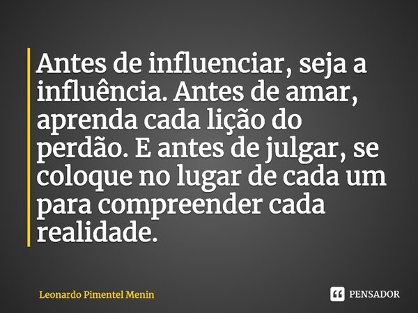 ⁠Antes de influenciar, seja a influência. Antes de amar, aprenda cada lição do perdão. E antes de julgar, se coloque no lugar de cada um para compreender cada r... Frase de Leonardo Pimentel Menin.