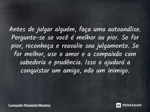 Antes de julgar alguém, faça uma autoanálise. Pergunte-se se você é melhor ou pior. Se for pior, reconheça e reavalie seu julgamento. Se for melhor, use o amor ... Frase de Leonardo Pimentel Meninn.