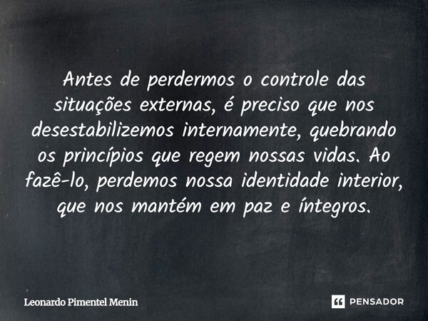 Antes de perdermos o controle das situações externas, é preciso que nos desestabilizemos internamente, quebrando os princípios que regem nossas vidas. Ao fazê-l... Frase de Leonardo Pimentel Menin.