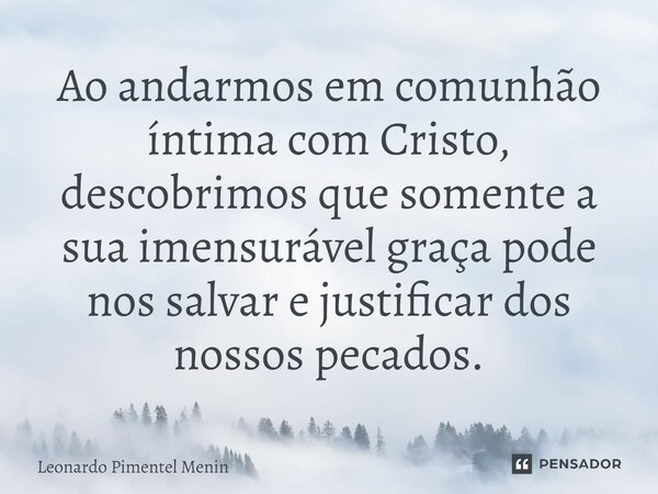 Ao andarmos em comunhão íntima com Cristo, descobrimos que somente a sua imensurável graça pode nos salvar e justificar dos nossos pecados.⁠... Frase de Leonardo Pimentel Menin.