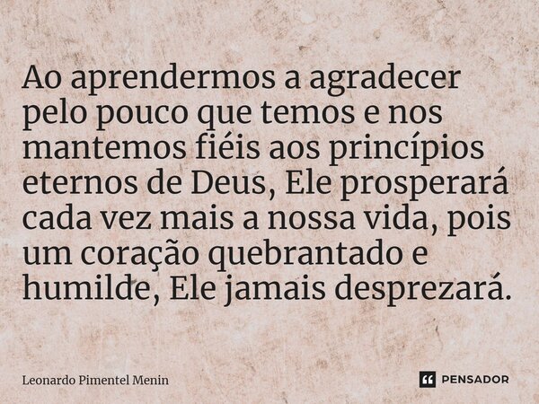 Ao aprendermos a agradecer pelo pouco que temos e nos mantemos fiéis aos princípios eternos de Deus, Ele prosperará cada vez mais a nossa vida, pois um coração ... Frase de Leonardo Pimentel Menin.