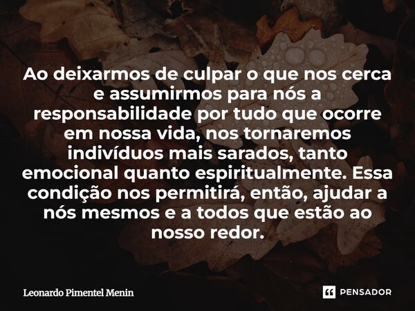 Ao deixarmos de culpar o que nos cerca e assumirmos para nós a responsabilidade por tudo que ocorre em nossa vida, nos tornaremos indivíduos mais sarados, tanto... Frase de Leonardo Pimentel Menin.