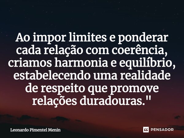 Ao impor limites e ponderar cada relação com coerência, criamos harmonia e equilíbrio, estabelecendo uma realidade de respeito que promove relações duradouras.&... Frase de Leonardo Pimentel Menin.