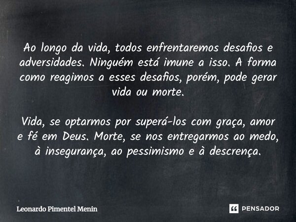 Ao longo da vida, todos enfrentaremos desafios e adversidades. Ninguém está imune a isso. A forma como reagimos a esses desafios, porém, pode gerar vida ou mort... Frase de Leonardo Pimentel Menin.