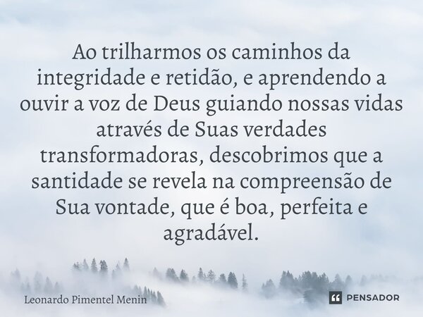 ⁠Ao trilharmos os caminhos da integridade e retidão, e aprendendo a ouvir a voz de Deus guiando nossas vidas através de Suas verdades transformadoras, descobrim... Frase de Leonardo Pimentel Menin.