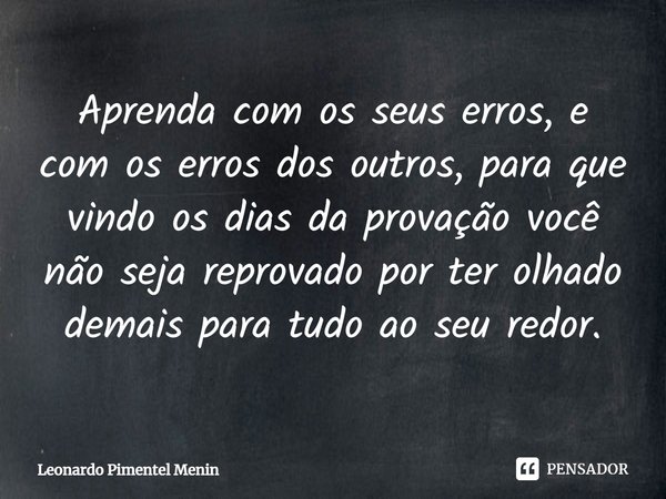 ⁠Aprenda com os seus erros, e com os erros dos outros, para que vindo os dias da provação você não seja reprovado por ter olhado demais para tudo ao seu redor.... Frase de Leonardo Pimentel Menin.