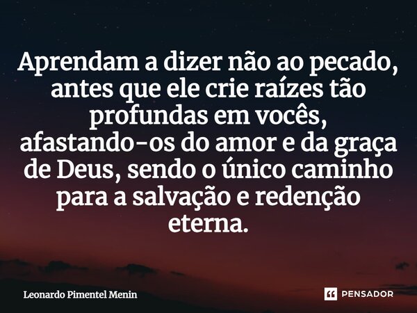Aprendam a dizer não ao pecado, antes que ele crie raízes tão profundas em vocês, afastando-os do amor e da graça de Deus, sendo o único caminho para a salvação... Frase de Leonardo Pimentel Menin.