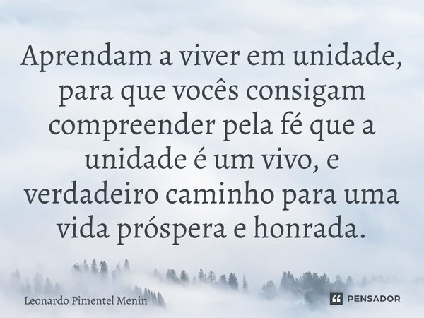Aprendam a viver em unidade, para que vocês consigam compreender pela fé que a unidade é um vivo, e verdadeiro caminho para uma vida próspera e honrada.⁠... Frase de Leonardo Pimentel Menin.