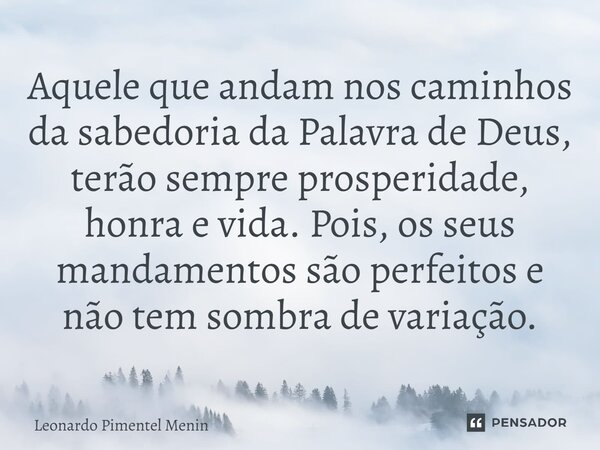 Aquele que andam nos caminhos da sabedoria da Palavra de Deus, terão sempre prosperidade, honra e vida. Pois, os seus mandamentos são perfeitos e não tem sombra... Frase de Leonardo Pimentel Menin.