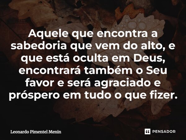 ⁠Aquele que encontra a sabedoria que vem do alto, e que está oculta em Deus, encontrará também o Seu favor e será agraciado e próspero em tudo o que fizer.... Frase de Leonardo Pimentel Menin.