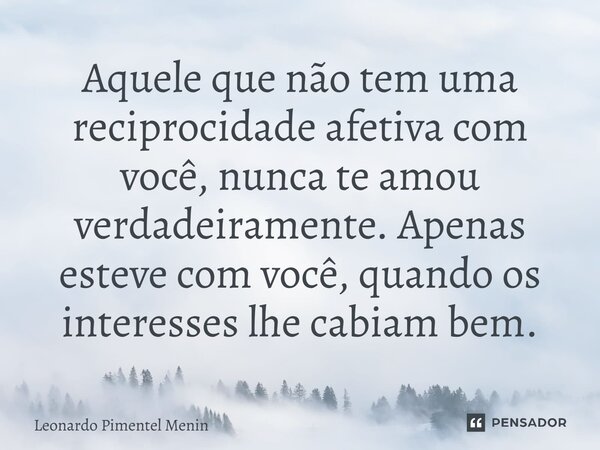 Aquele que não tem uma reciprocidade afetiva com você, nunca te amou verdadeiramente. Apenas esteve com você, quando os interesses lhe cabiam bem.⁠... Frase de Leonardo Pimentel Menin.