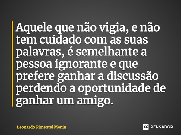⁠Aquele que não vigia, e não tem cuidado com as suas palavras, é semelhante a pessoa ignorante e que prefere ganhar a discussão perdendo a oportunidade de ganha... Frase de Leonardo Pimentel Menin.