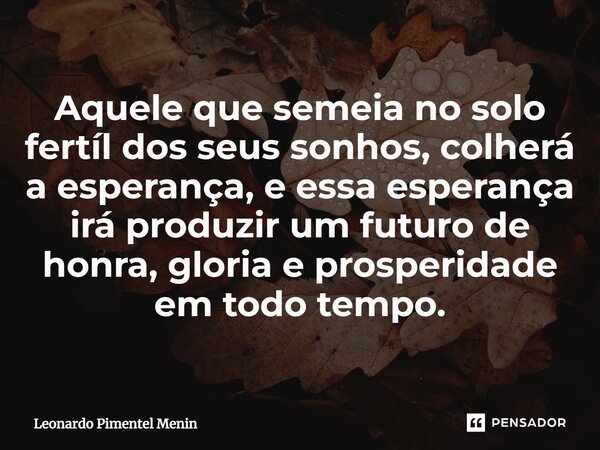 Aquele que semeia no solo fertíl dos seus sonhos, colherá a esperança, e essa esperança irá produzir um futuro de honra, gloria e prosperidade em todo tempo.⁠... Frase de Leonardo Pimentel Menin.