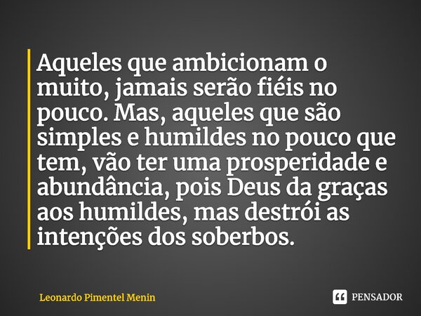 ⁠⁠Aqueles que ambicionam o muito, jamais serão fiéis no pouco. Mas, aqueles que são simples e humildes no pouco que tem, vão ter uma prosperidade e abundância, ... Frase de Leonardo Pimentel Menin.