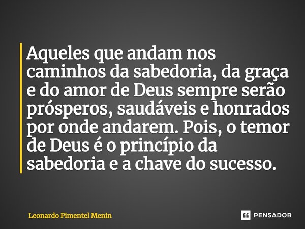 Aqueles que andam nos caminhos da sabedoria, da graça e do amor de Deus sempre serão prósperos, saudáveis e honrados por onde andarem. Pois, o temor de Deus é ... Frase de Leonardo Pimentel Menin.