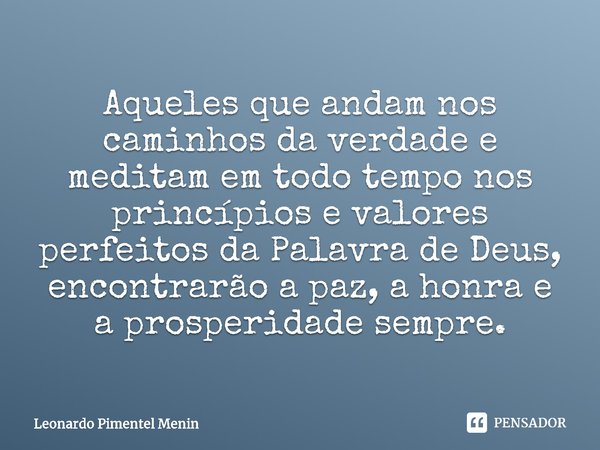 Aqueles que andam nos caminhos da verdade e meditam em todo tempo nos princípios e valores perfeitos da Palavra de Deus⁠, encontrarão a paz, a honra e a prosper... Frase de Leonardo Pimentel Menin.