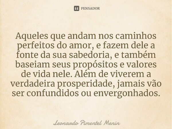 Aqueles que andam nos caminhos perfeitos do amor, e fazem dele a fonte da sua sabedoria, e também baseiam seus propósitos e valores de vida nele. Além de vivere... Frase de Leonardo Pimentel Menin.