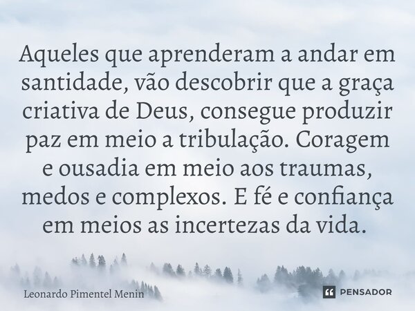 Aqueles que aprenderam a andar em santidade, vão descobrir que a graça criativa de Deus, consegue produzir paz em meio a tribulação. Coragem e ousadia em meio a... Frase de Leonardo Pimentel Menin.