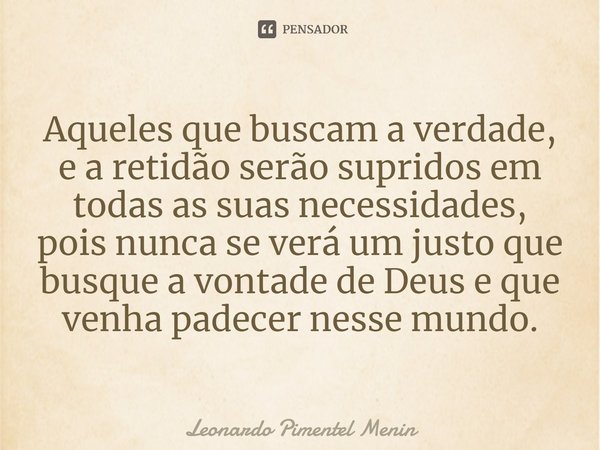 Aqueles que buscam a verdade, e a retidão serão supridos em todas as suas necessidades, pois nunca se verá um justo que busque a vontade de Deus e que venha pad... Frase de Leonardo Pimentel Menin.