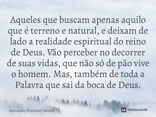 ⁠Aqueles que buscam apenas aquilo que é terreno e natural, e deixam de lado a realidade espiritual do reino de Deus. Vão perceber no decorrer de suas vidas, que... Frase de Leonardo Pimentel Menin.