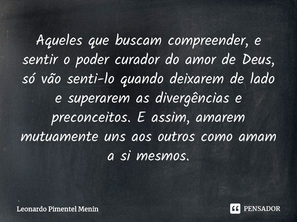 Aqueles que buscam compreender, e sentir o poder curador do amor de Deus, só vão senti-lo quando deixarem de lado e superarem as divergências e preconceitos. E ... Frase de Leonardo Pimentel Menin.