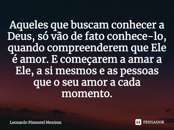 ⁠Aqueles que buscam conhecer a Deus, só vão de fato conhece-lo, quando compreenderem que Ele é amor. E começarem a amar a Ele, a si mesmos e as pessoas que o se... Frase de Leonardo Pimentel Menin.