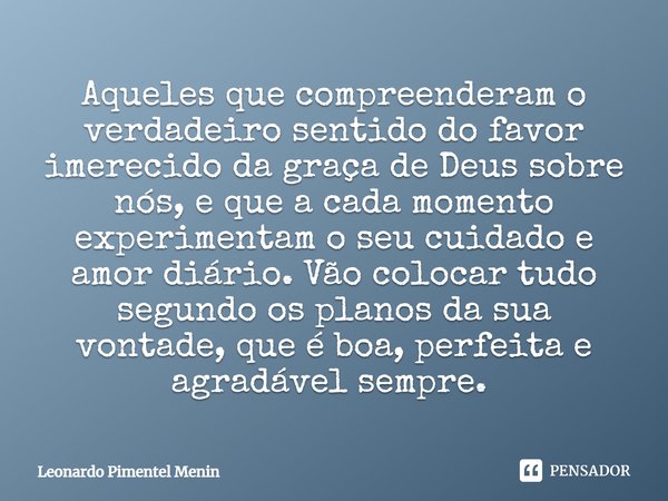 Aqueles que compreenderam o verdadeiro sentido do favor imerecido da graça de Deus sobre nós, e que a cada momento experimentam o seu cuidado e amor diário. Vão... Frase de Leonardo Pimentel Menin.