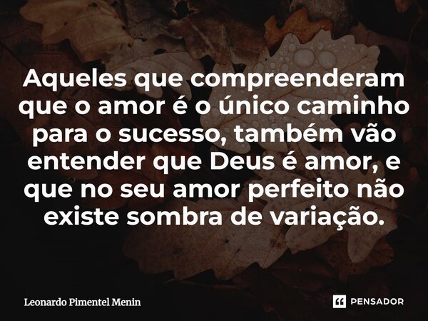 Aqueles que compreenderam que o amor é o único caminho para o sucesso, também vão entender que Deus é amor, e que no seu amor perfeito não existe sombra de vari... Frase de Leonardo Pimentel Menin.