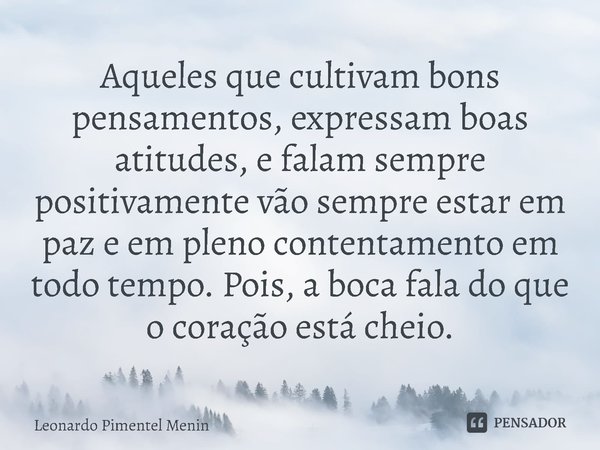 ⁠Aqueles que cultivam bons pensamentos, expressam boas atitudes, e falam sempre positivamente vão sempre estar em paz e em pleno contentamento em todo tempo. Po... Frase de Leonardo Pimentel Menin.