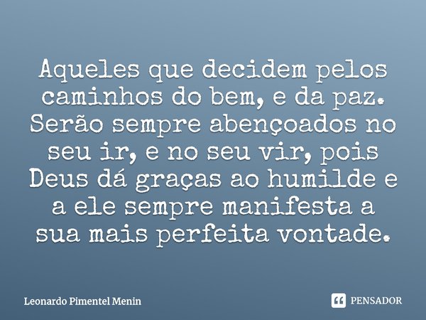 Aqueles que decidem pelos caminhos do bem, e da paz. Serão sempre abençoados no seu ir, e no seu vir, pois Deus dá graças ao humilde e a ele sempre manifesta a ... Frase de Leonardo Pimentel Menin.