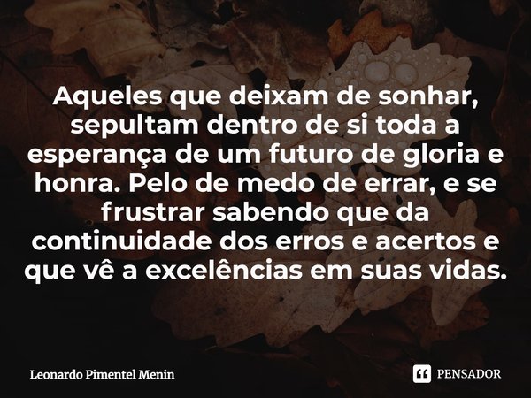 Aqueles que deixam de sonhar, sepultam dentro de si toda a esperança de um futuro de gloria e honra. Pelo de medo de errar, e se frustrar sabendo que da continu... Frase de Leonardo Pimentel Menin.