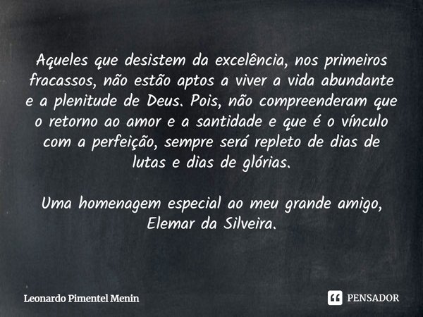 Aqueles que desistem da excelência, nos primeiros fracassos, não estão aptos a viver a vida abundante e a plenitude de Deus. Pois, não compreenderam que o retor... Frase de Leonardo Pimentel Menin.