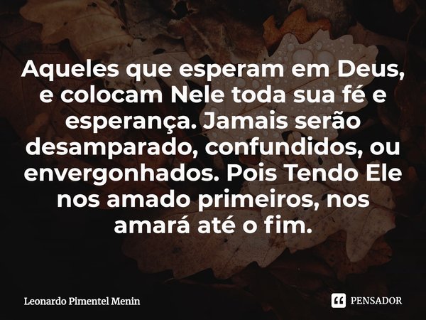 Aqueles que esperam em Deus, e colocam Nele toda sua fé e esperança. Jamais serão desamparado, confundidos, ou envergonhados. Pois Tendo Ele nos amado primeiros... Frase de Leonardo Pimentel Menin.