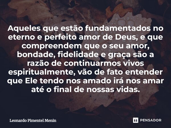 Aqueles que estão fundamentados no eterno e perfeito amor de Deus, e que compreendem que o seu amor, bondade, fidelidade e graça são a razão de continuarmos viv... Frase de Leonardo Pimentel Menin.