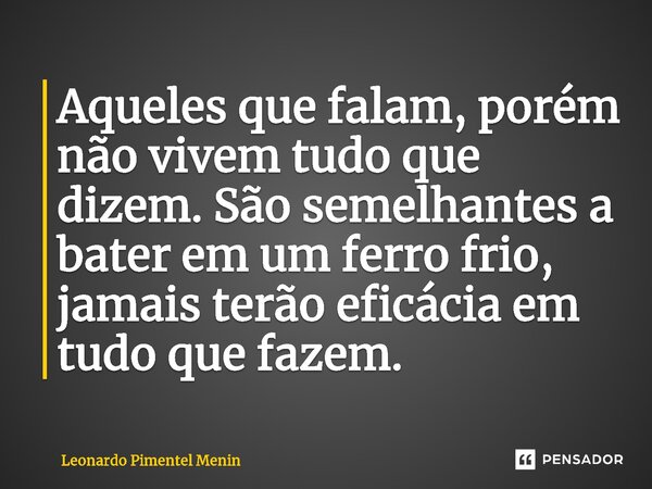 ⁠Aqueles que falam, porém não vivem tudo que dizem. São semelhantes a bater em um ferro frio, jamais terão eficácia em tudo que fazem.... Frase de Leonardo Pimentel Menin.