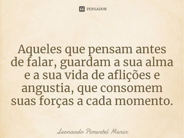 Aqueles que pensam antes de falar, guardam a sua alma e a sua vida de aflições e angustia, que consomem suas forças a cada momento.⁠... Frase de Leonardo Pimentel Menin.