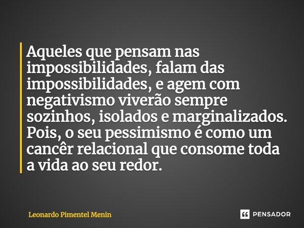 ⁠⁠Aqueles que pensam nas impossibilidades, falam das impossibilidades, e agem com negativismo viverão sempre sozinhos, isolados e marginalizados. Pois, o seu pe... Frase de Leonardo Pimentel Menin.