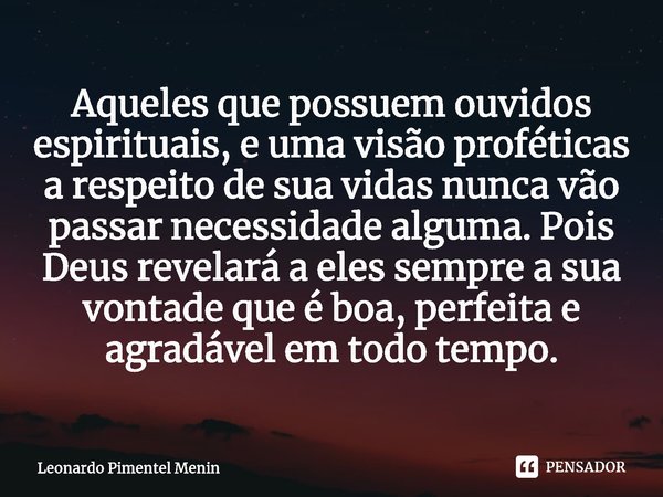 Aqueles que possuem ouvidos ⁠espirituais, e uma visão proféticas a respeito de sua vidas nunca vão passar necessidade alguma. Pois Deus revelará a eles sempre a... Frase de Leonardo Pimentel Menin.