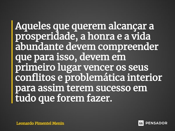 ⁠Aqueles que querem alcançar a prosperidade, a honra e a vida abundante devem compreender que para isso, devem em primeiro lugar vencer os seus conflitos e prob... Frase de Leonardo Pimentel Menin.