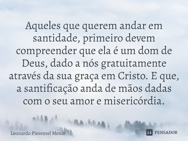 Aqueles que querem andar em santidade, primeiro devem compreender que ela é um dom de Deus, dado a nós gratuitamente através da sua graça em Cristo. E que, a sa... Frase de Leonardo Pimentel Menin.