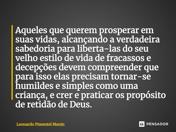 ⁠Aqueles que querem prosperar em suas vidas, alcançando a verdadeira sabedoria para liberta-las do seu velho estilo de vida de fracassos e decepções devem compr... Frase de Leonardo Pimentel Menin.