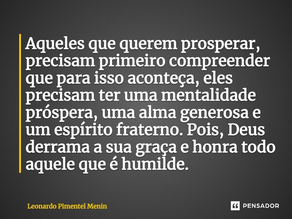 Aqueles que querem prosperar, precisam primeiro compreender que para isso aconteça, eles precisam ter uma mentalidade próspera, uma alma generosa e um espírito ... Frase de Leonardo Pimentel Menin.