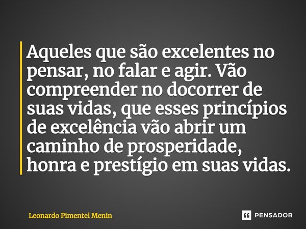 ⁠Aqueles que são excelentes no pensar, no falar e agir. Vão compreender no docorrer de suas vidas, que esses princípios de excelência vão abrir um caminho de pr... Frase de Leonardo Pimentel Menin.