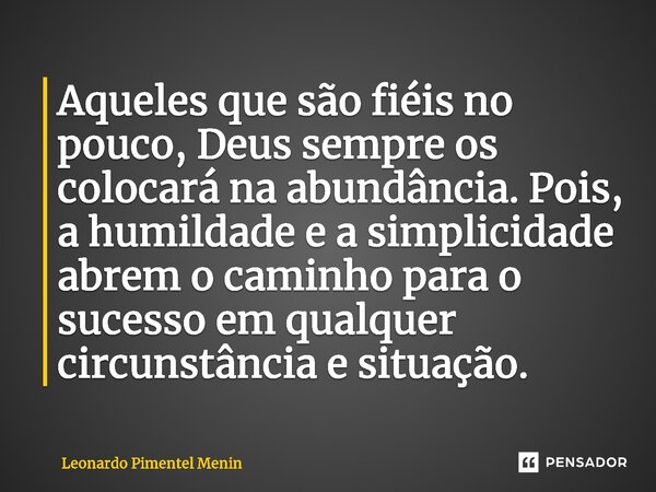 ⁠Aqueles que são fiéis no pouco, Deus sempre os colocará na abundância. Pois, a humildade e a simplicidade abrem o caminho para o sucesso em qualquer circunstân... Frase de Leonardo Pimentel Menin.