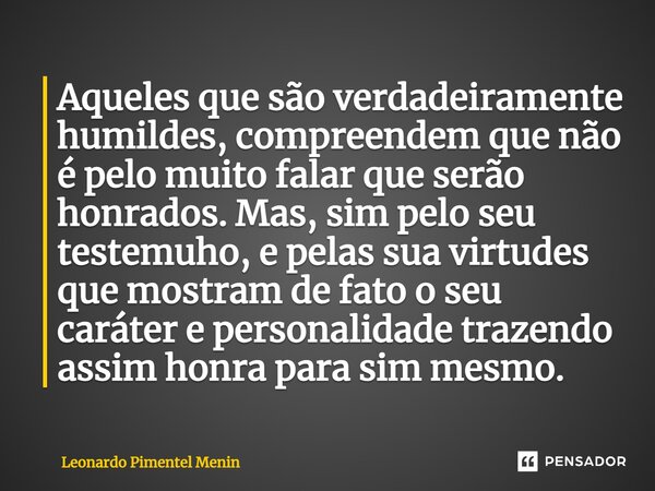 ⁠Aqueles que são verdadeiramente humildes, compreendem que não é pelo muito falar que serão honrados. Mas, sim pelo seu testemuho, e pelas sua virtudes que most... Frase de Leonardo Pimentel Menin.