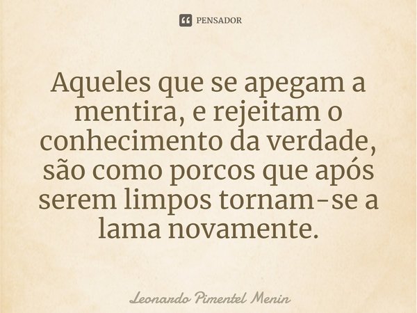 Aqueles que se apegam a mentira, e rejeitam o conhecimento da verdade, são como porcos que após serem limpos tornam-se a lama novamente.⁠... Frase de Leonardo Pimentel Menin.