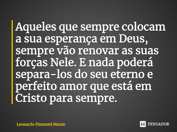 ⁠Aqueles que sempre colocam a sua esperança em Deus, sempre vão renovar as suas forças Nele. E nada poderá separa-los do seu eterno e perfeito amor que está em ... Frase de Leonardo Pimentel Menin.