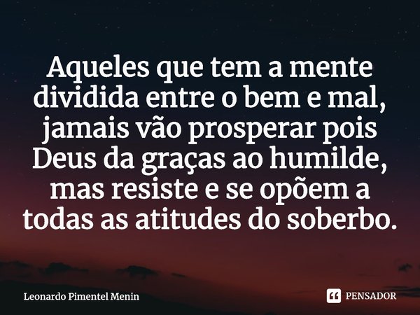 Aqueles que tem a mente dividida entre o bem e mal, jamais vão prosperar pois Deus da graças ao humilde⁠, mas resiste e se opõem a todas as atitudes do soberbo.... Frase de Leonardo Pimentel Menin.